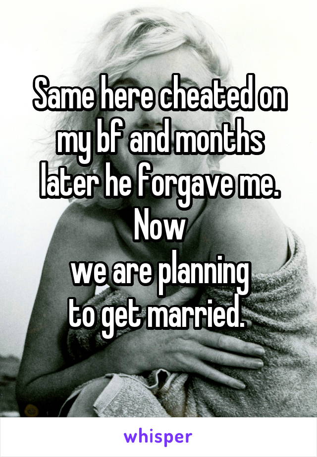 Same here cheated on
my bf and months later he forgave me. Now
we are planning
to get married. 
