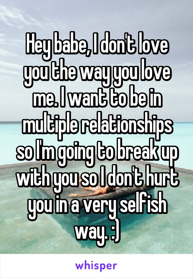 Hey babe, I don't love you the way you love me. I want to be in multiple relationships so I'm going to break up with you so I don't hurt you in a very selfish way. :)