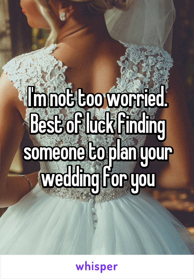 I'm not too worried. Best of luck finding someone to plan your wedding for you