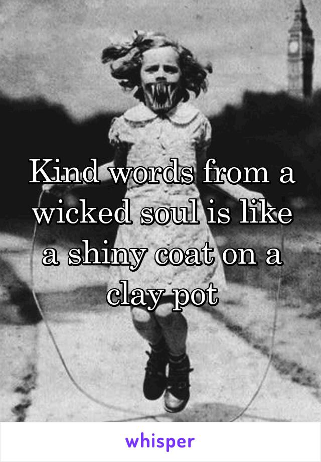 Kind words from a wicked soul is like a shiny coat on a clay pot