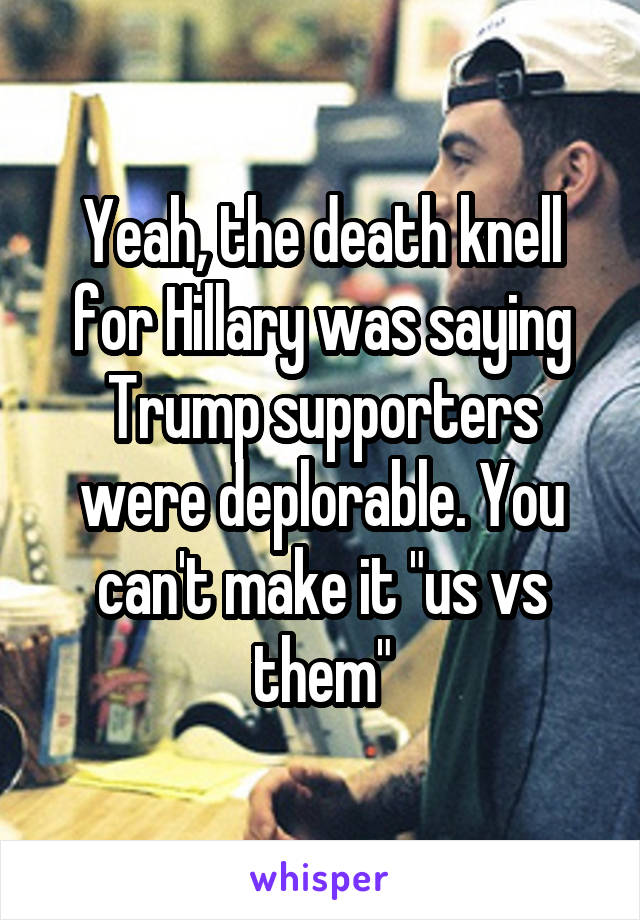 Yeah, the death knell for Hillary was saying Trump supporters were deplorable. You can't make it "us vs them"