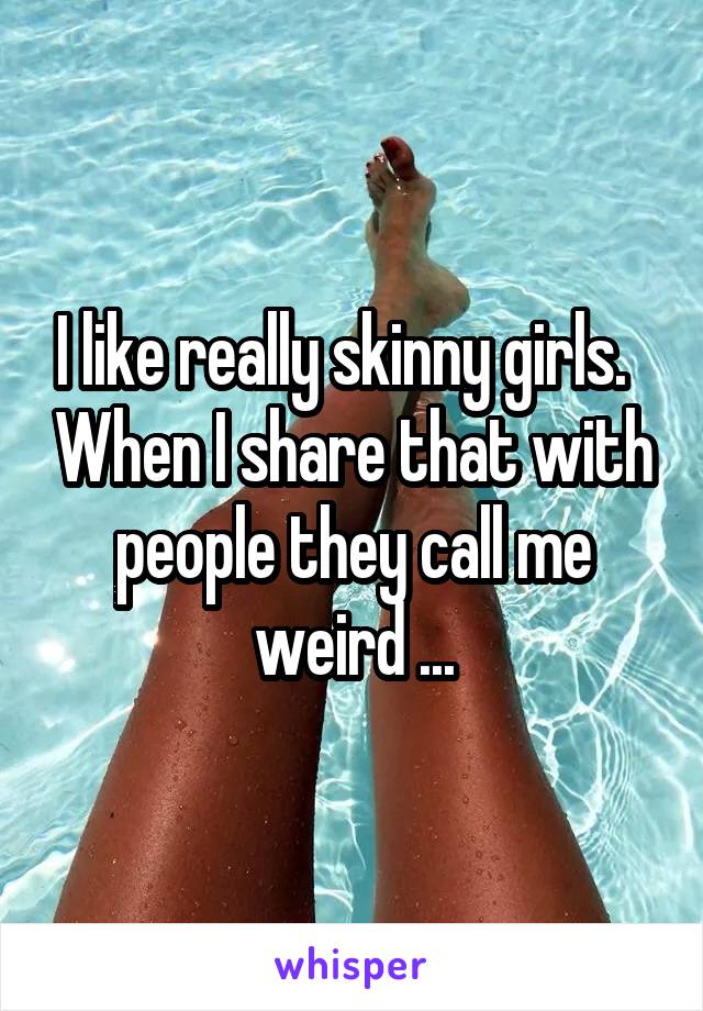 I like really skinny girls.   When I share that with people they call me weird ...