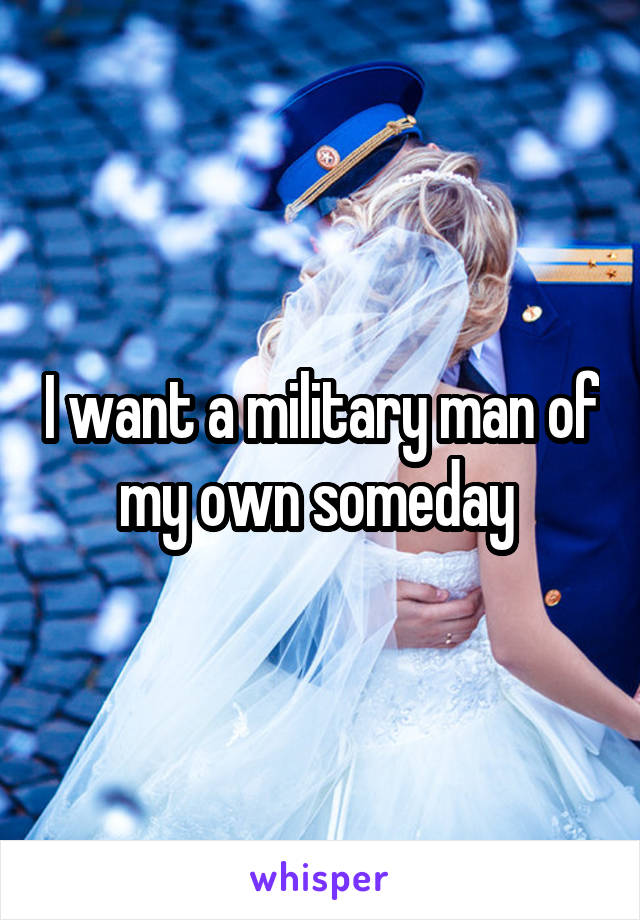 I want a military man of my own someday 