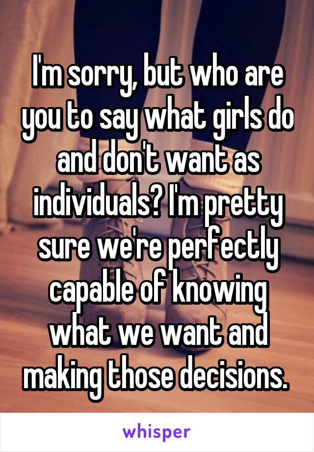 I'm sorry, but who are you to say what girls do and don't want as individuals? I'm pretty sure we're perfectly capable of knowing what we want and making those decisions. 