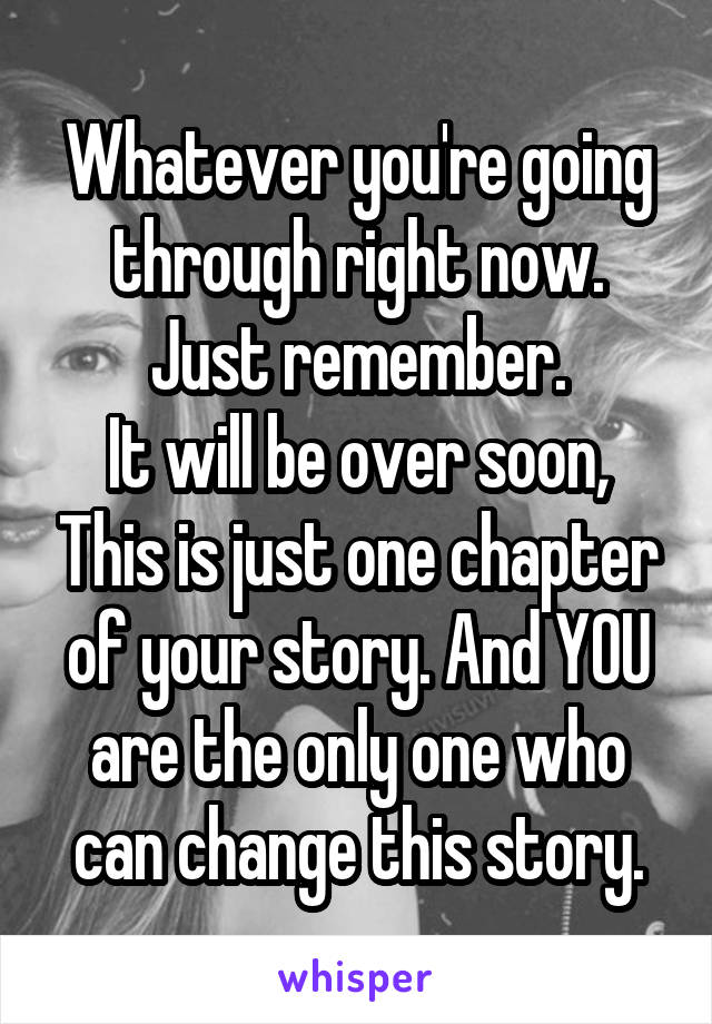 Whatever you're going through right now.
Just remember.
It will be over soon, This is just one chapter of your story. And YOU are the only one who can change this story.