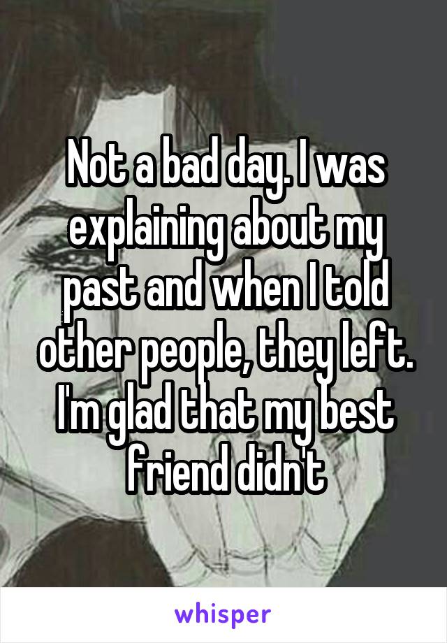 Not a bad day. I was explaining about my past and when I told other people, they left. I'm glad that my best friend didn't