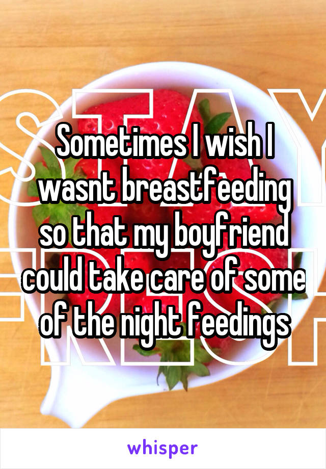 Sometimes I wish I wasnt breastfeeding so that my boyfriend could take care of some of the night feedings