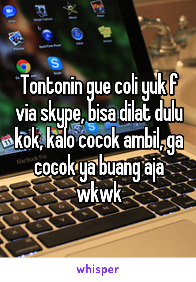 Tontonin gue coli yuk f via skype, bisa dilat dulu kok, kalo cocok ambil, ga cocok ya buang aja wkwk