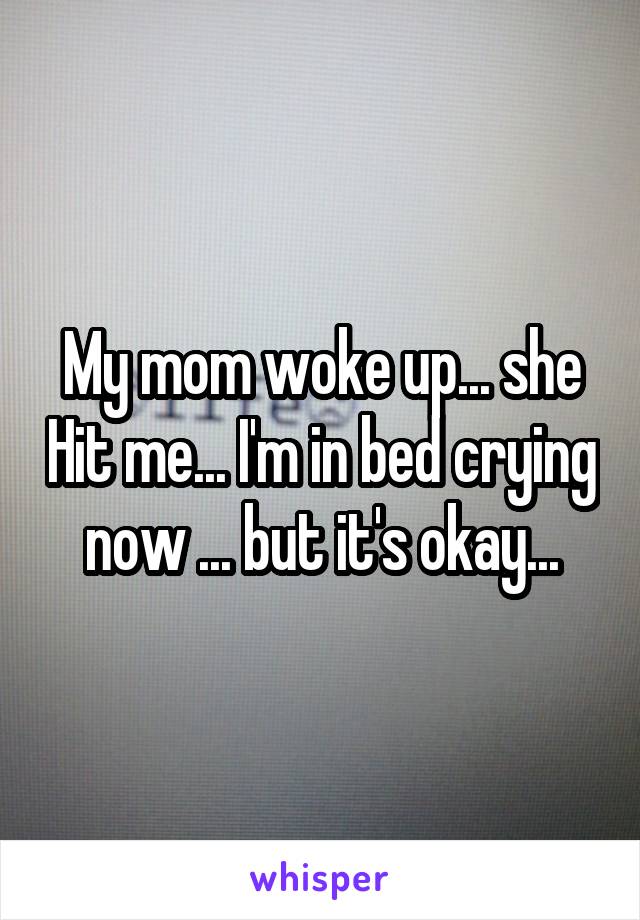 My mom woke up... she Hit me... I'm in bed crying now ... but it's okay...