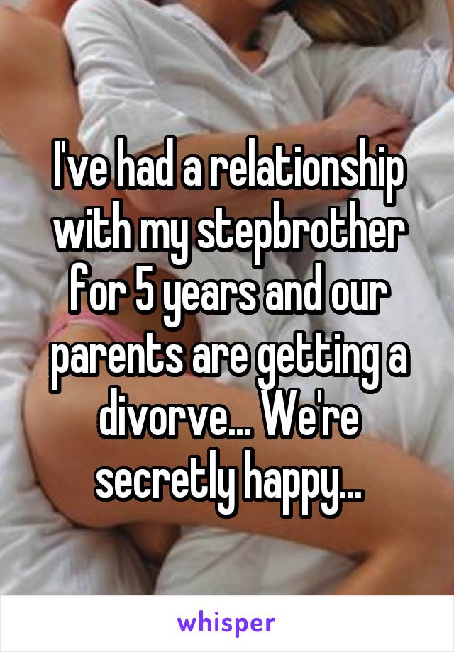 I've had a relationship with my stepbrother for 5 years and our parents are getting a divorve... We're secretly happy...