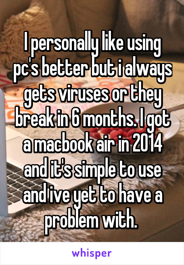 I personally like using pc's better but i always gets viruses or they break in 6 months. I got a macbook air in 2014 and it's simple to use and ive yet to have a problem with. 