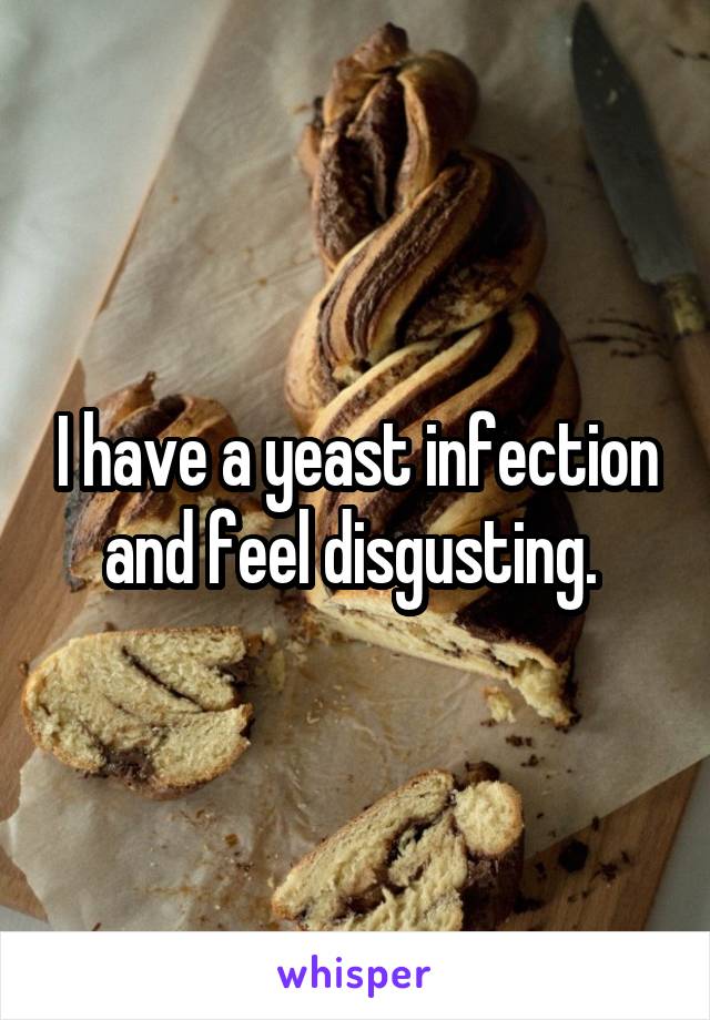 I have a yeast infection and feel disgusting. 