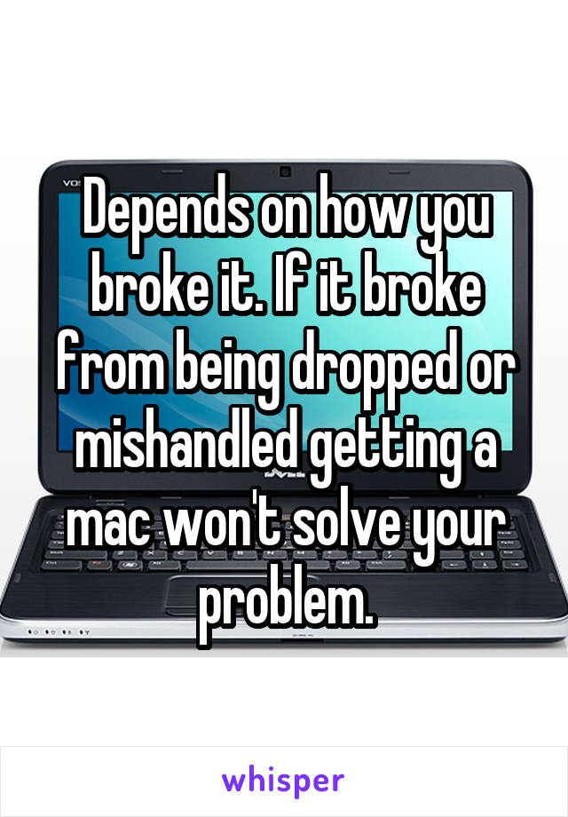 Depends on how you broke it. If it broke from being dropped or mishandled getting a mac won't solve your problem.