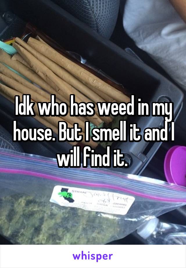 Idk who has weed in my house. But I smell it and I will find it. 