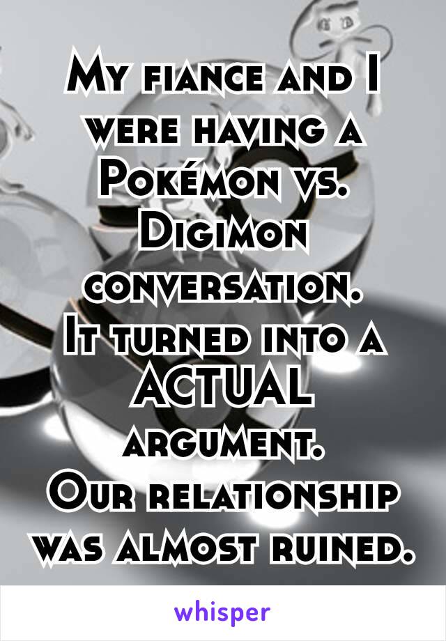 My fiance and I were having a Pokémon vs. Digimon conversation.
It turned into a ACTUAL argument.
Our relationship was almost ruined.
