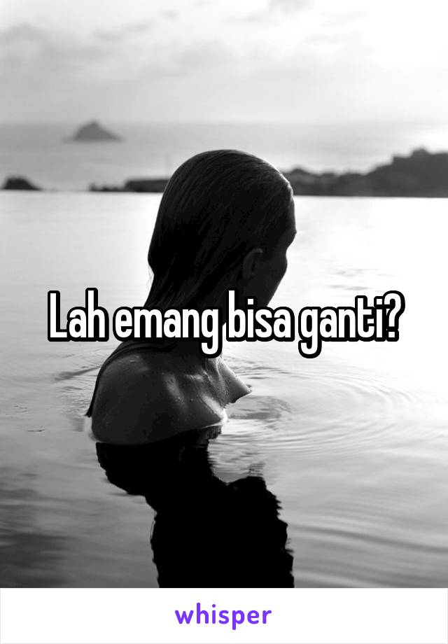 Lah emang bisa ganti?