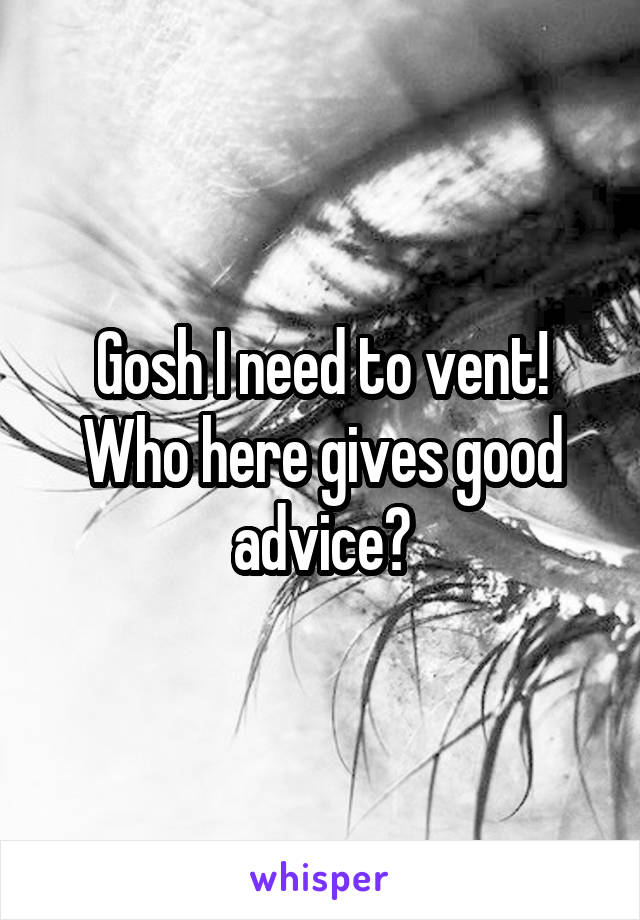 Gosh I need to vent! Who here gives good advice?