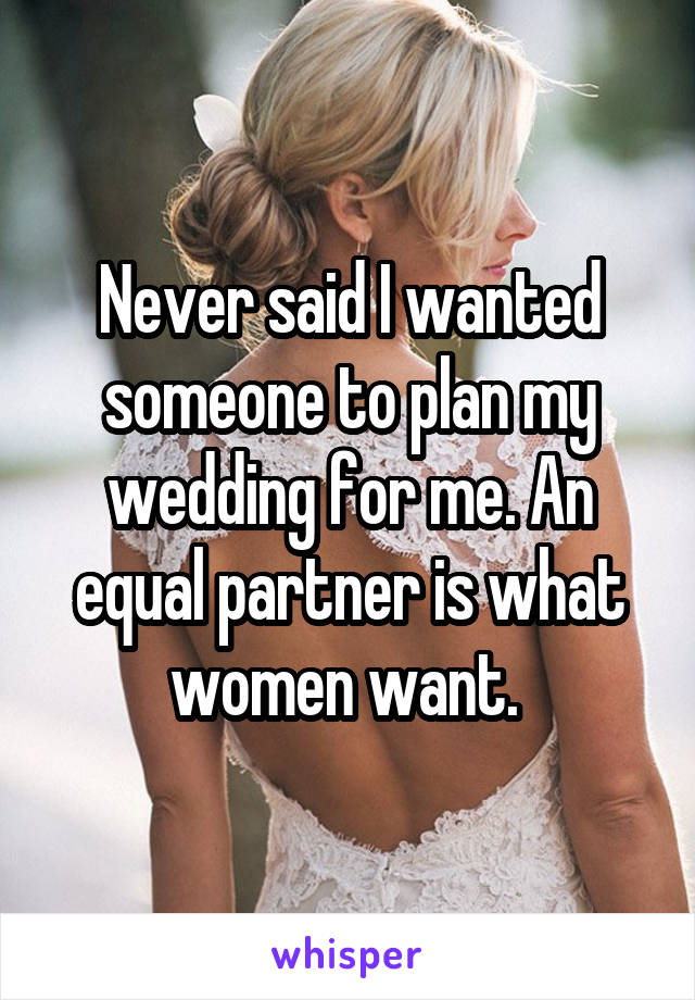 Never said I wanted someone to plan my wedding for me. An equal partner is what women want. 