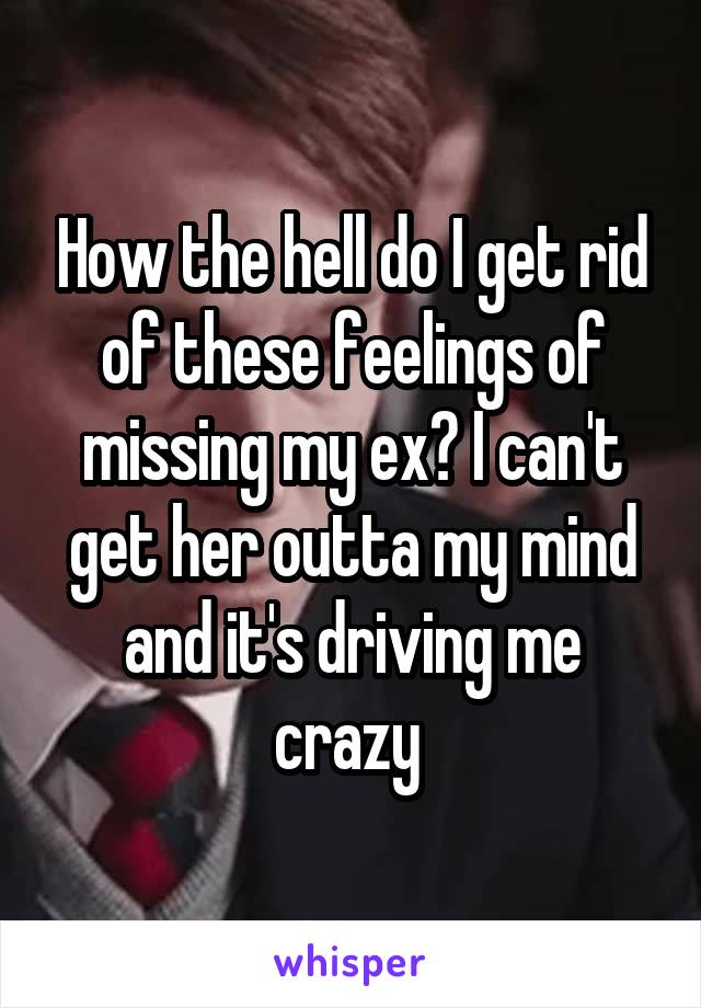 How the hell do I get rid of these feelings of missing my ex? I can't get her outta my mind and it's driving me crazy 