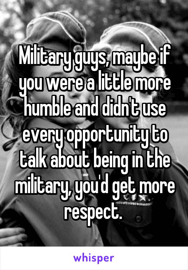 Military guys, maybe if you were a little more humble and didn't use every opportunity to talk about being in the military, you'd get more respect. 