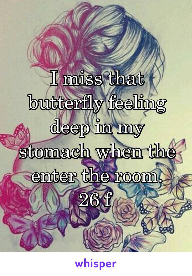 I miss that butterfly feeling deep in my stomach when the enter the room.
26 f 