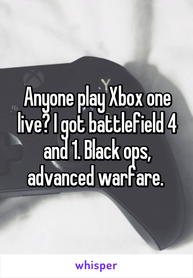 Anyone play Xbox one live? I got battlefield 4 and 1. Black ops, advanced warfare. 