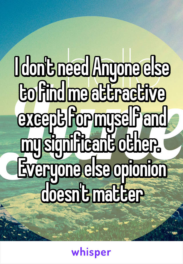 I don't need Anyone else to find me attractive except for myself and my significant other. 
Everyone else opionion doesn't matter