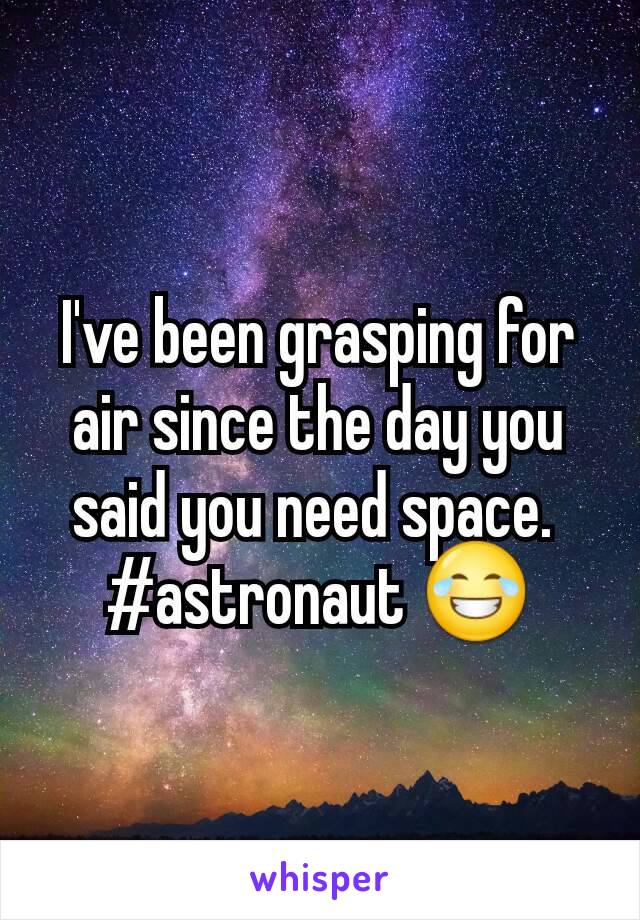 I've been grasping for air since the day you said you need space. 
#astronaut 😂