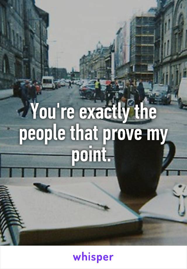 You're exactly the people that prove my point. 