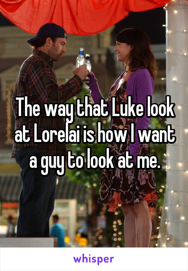 The way that Luke look at Lorelai is how I want a guy to look at me.