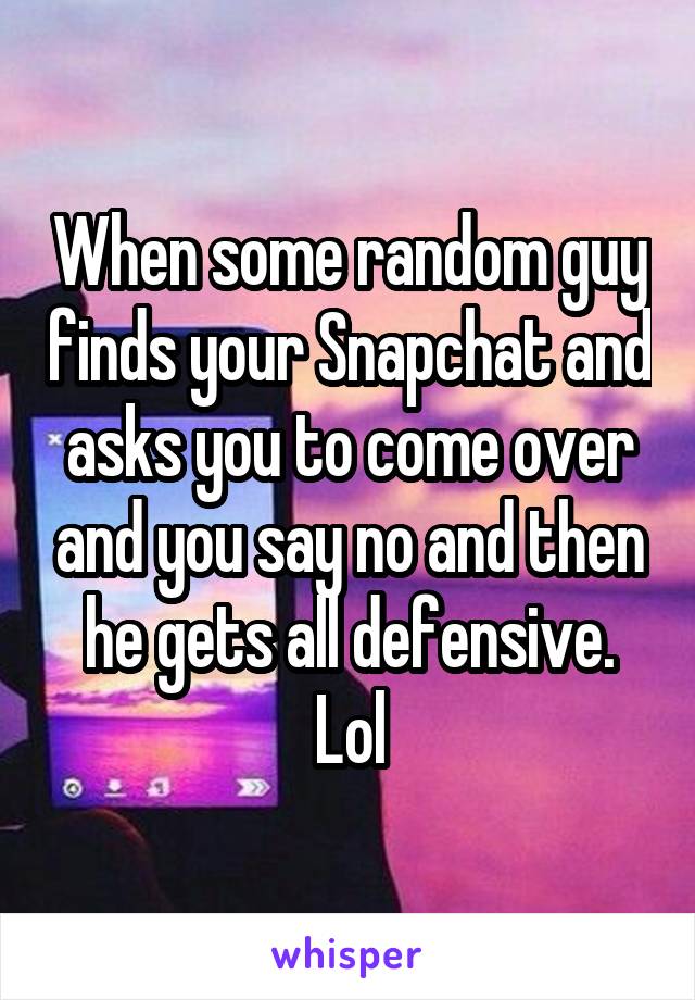 When some random guy finds your Snapchat and asks you to come over and you say no and then he gets all defensive. Lol