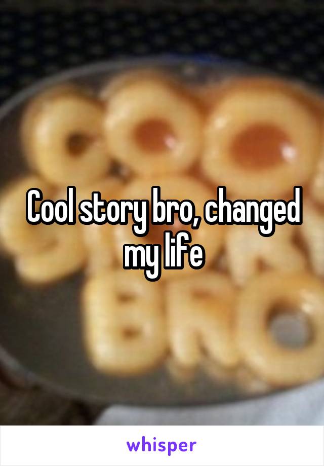 Cool story bro, changed my life