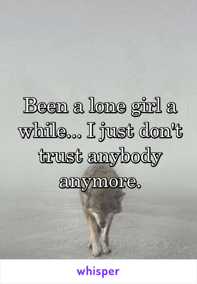 Been a lone girl a while... I just don't trust anybody anymore.