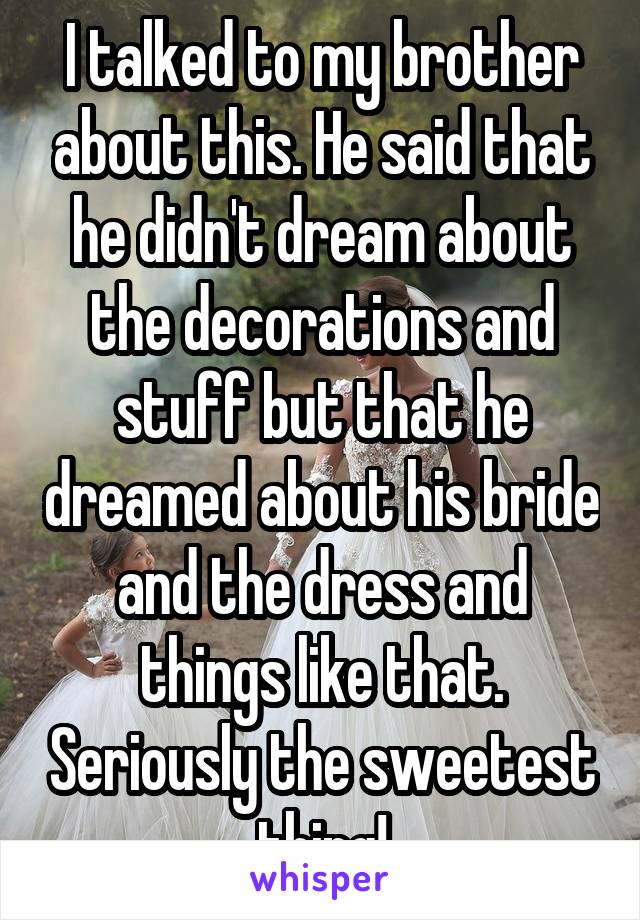 I talked to my brother about this. He said that he didn't dream about the decorations and stuff but that he dreamed about his bride and the dress and things like that. Seriously the sweetest thing!