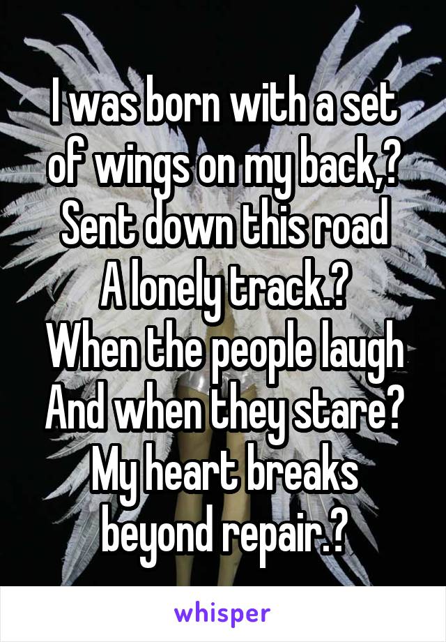 I was born with a set of wings on my back, 
Sent down this road
A lonely track. 
When the people laugh
And when they stare 
My heart breaks beyond repair. 