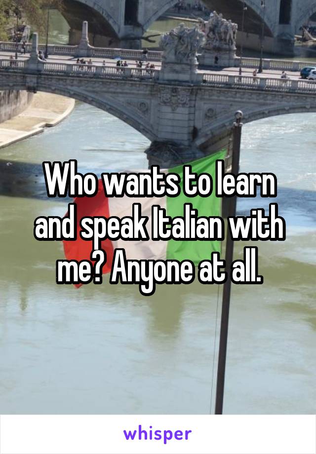 Who wants to learn and speak Italian with me? Anyone at all.