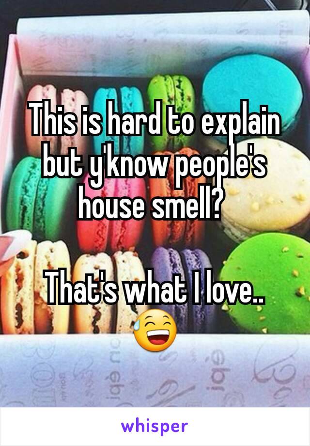 This is hard to explain but y'know people's house smell? 

That's what I love.. 😅