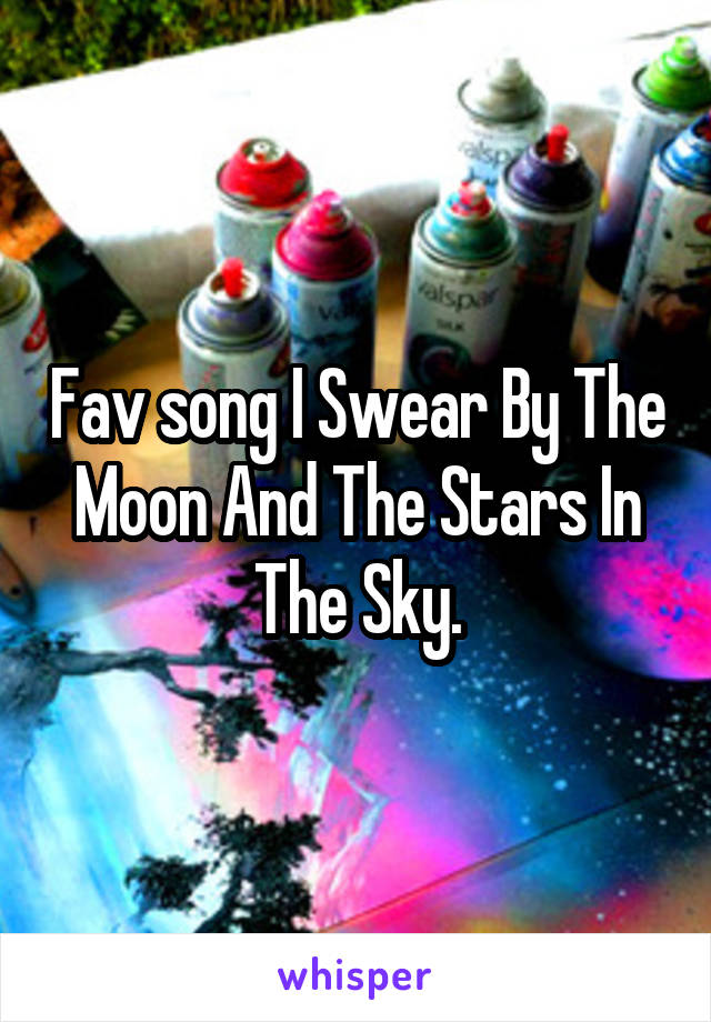 Fav song I Swear By The Moon And The Stars In The Sky.