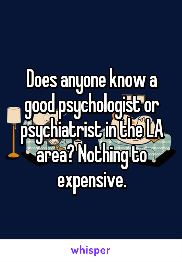 Does anyone know a good psychologist or psychiatrist in the LA area? Nothing to expensive.