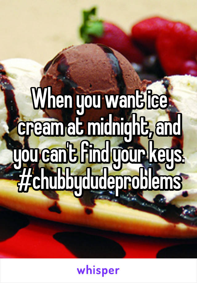 When you want ice cream at midnight, and you can't find your keys. #chubbydudeproblems