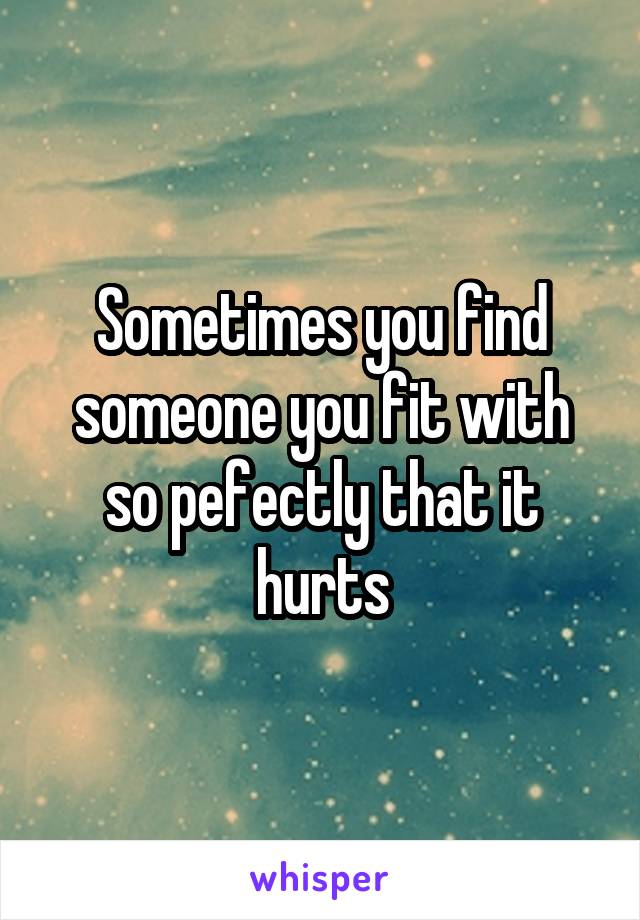 Sometimes you find someone you fit with so pefectly that it hurts