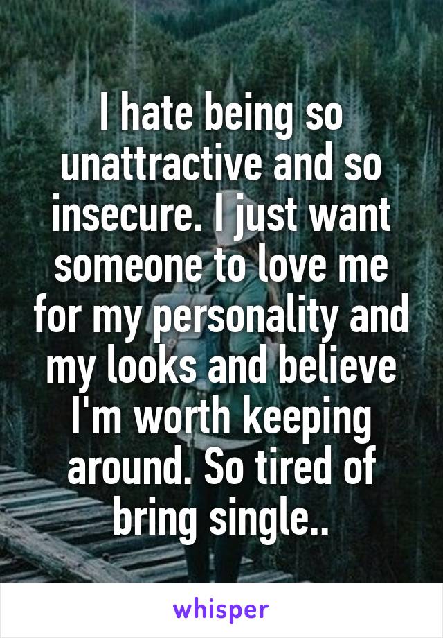 I hate being so unattractive and so insecure. I just want someone to love me for my personality and my looks and believe I'm worth keeping around. So tired of bring single..