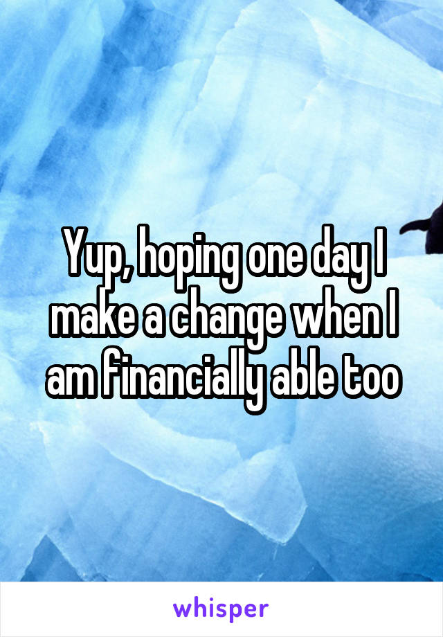 Yup, hoping one day I make a change when I am financially able too