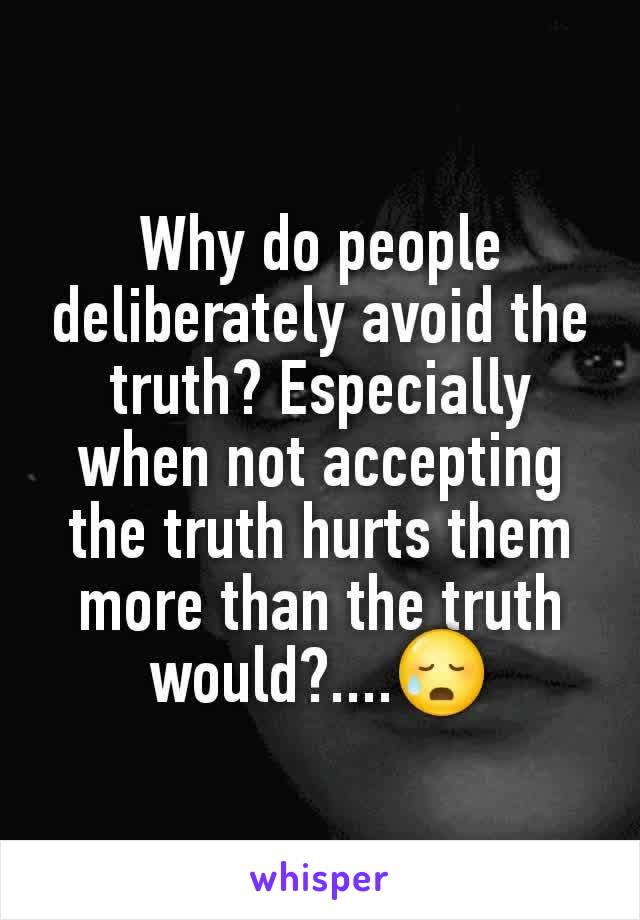 Why do people deliberately avoid the truth? Especially when not accepting the truth hurts them more than the truth would?....😥