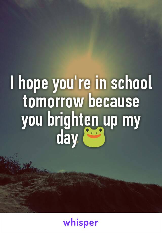 I hope you're in school tomorrow because you brighten up my day 🐸