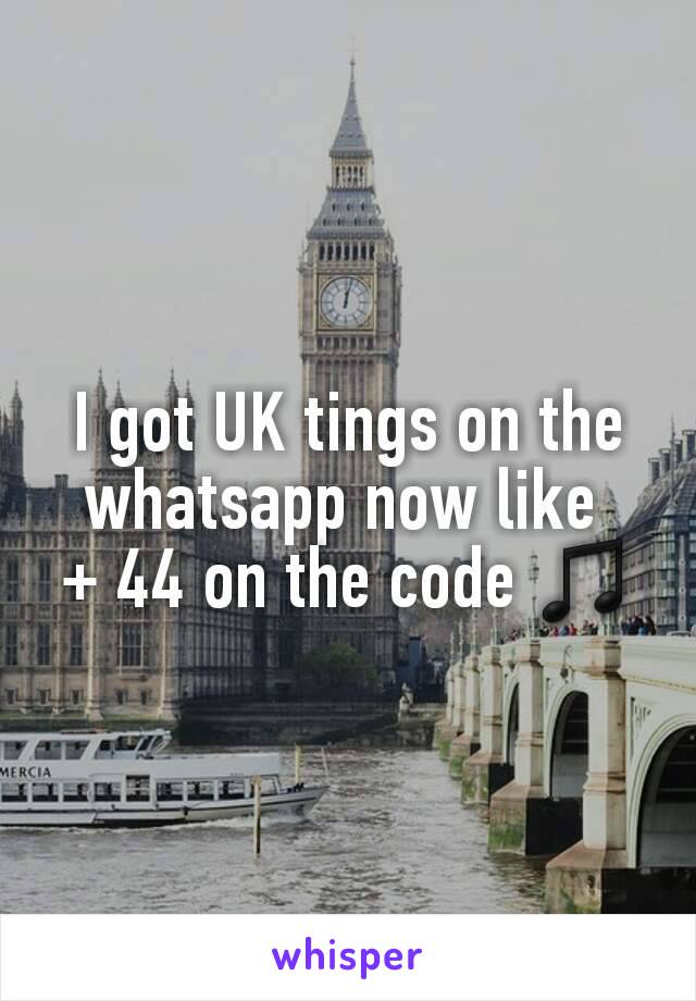 I got UK tings on the whatsapp now like 
+ 44 on the code ♫