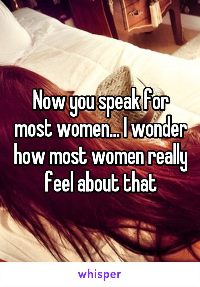 Now you speak for most women... I wonder how most women really feel about that