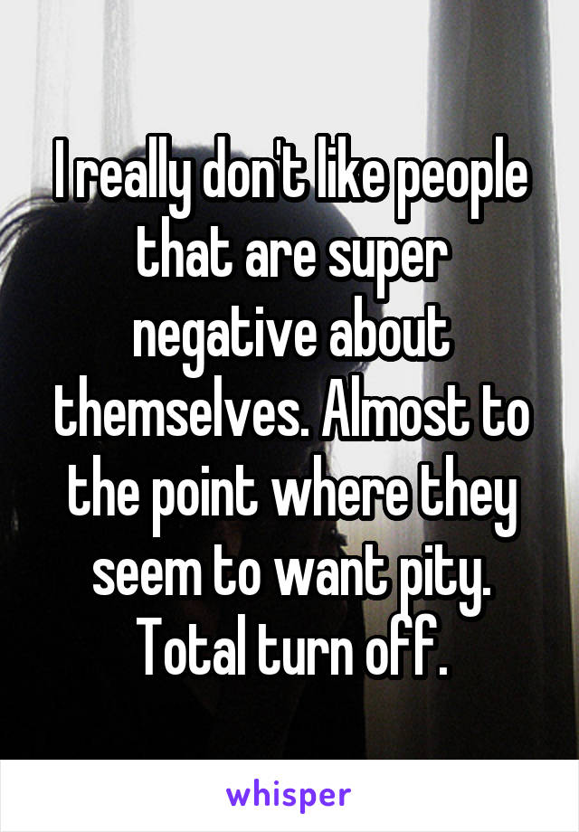 I really don't like people that are super negative about themselves. Almost to the point where they seem to want pity. Total turn off.