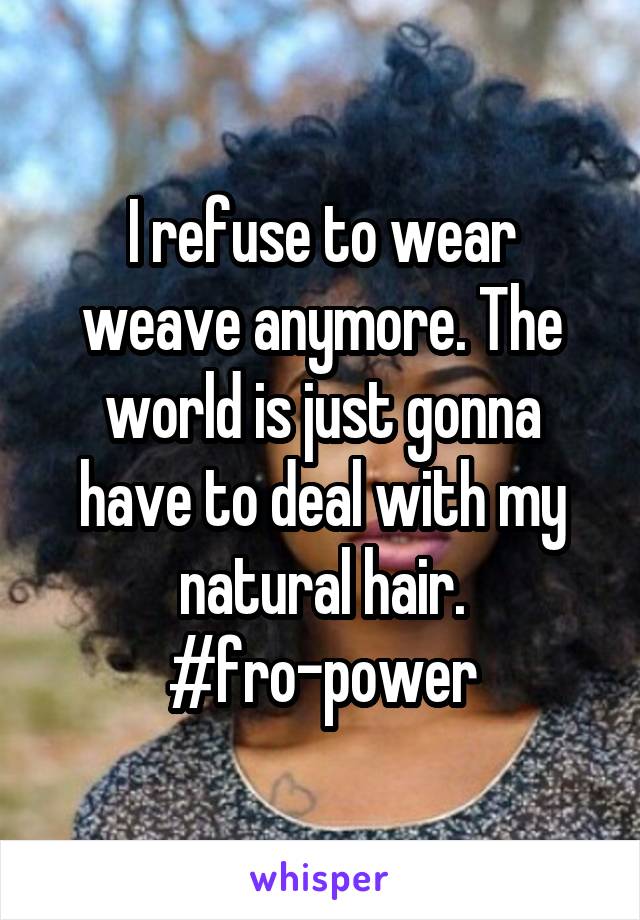 I refuse to wear weave anymore. The world is just gonna have to deal with my natural hair.
#fro-power