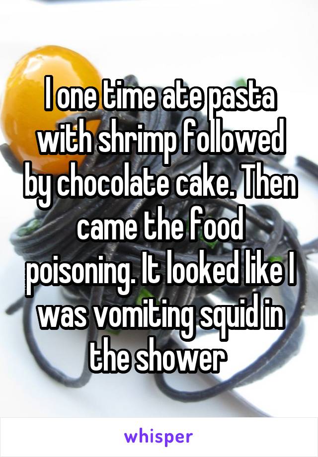 I one time ate pasta with shrimp followed by chocolate cake. Then came the food poisoning. It looked like I was vomiting squid in the shower 